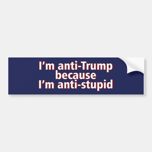 Im Anti Trump Because Im Anti Bumper Sticker