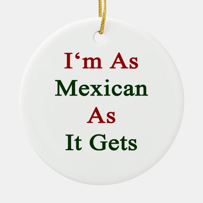 I'm As Mexican As It Gets Christmas Tree Ornaments