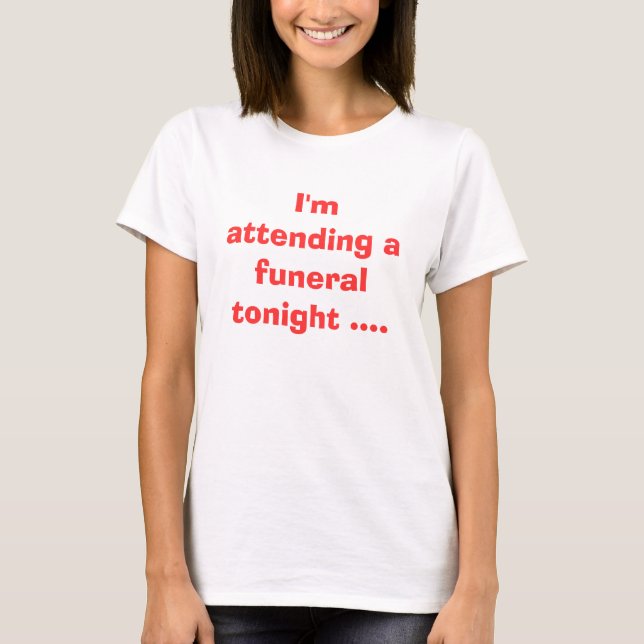 I'm attending a funeral tonight .... T-Shirt (Front)