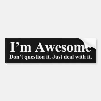 I'm Awesome. Don't Question It. Just Deal With It. Bumper Sticker by OutFrontProductions at Zazzle