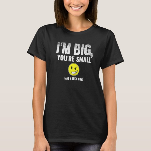 I'm Big You're Small Have A Nice Day T-Shirt (Front)