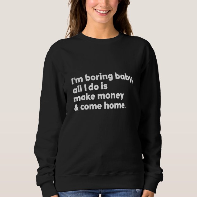 I'm Boring Baby All I Do Is Make Money And Come Ho Sweatshirt (Front)