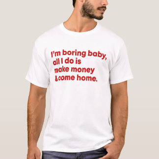 I'm boring baby all I do is make money & come home T-Shirt