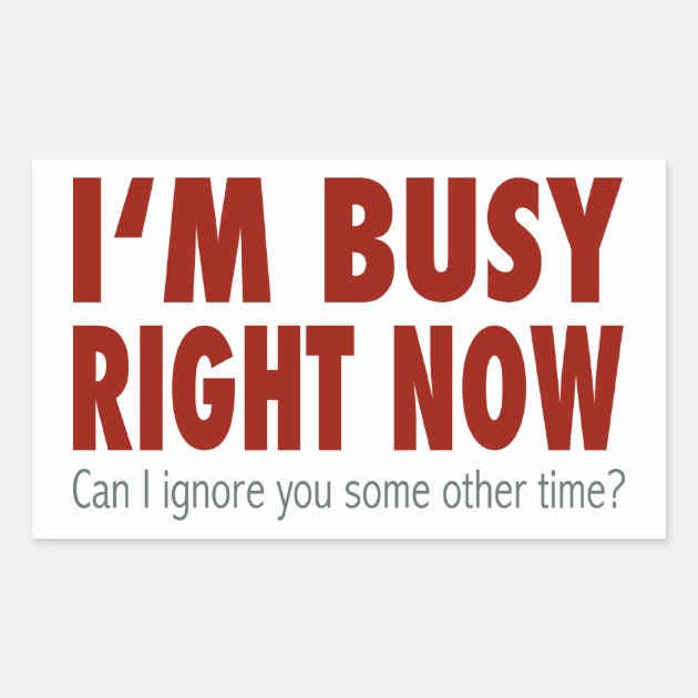I am to busy. Im busy. Sorry busy right Now.