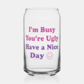 I'm Busy You're Ugly Have a Nice Day Can Glass (Front)