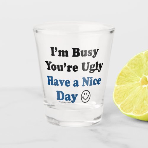 Im Busy Youre Ugly Have a Nice Day Funny Shot Glass