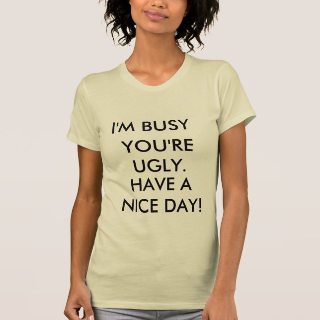 I'M BUSY, YOU'RE UGLY., HAVE A NICE DAY! T-Shirt (Front)
