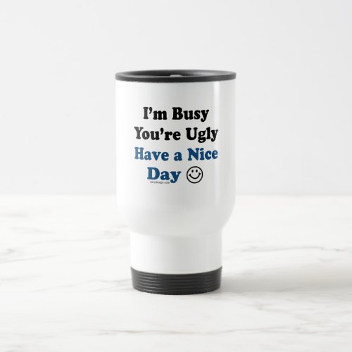 Im Busy Youre Ugly Have a Nice Day Travel Mug
