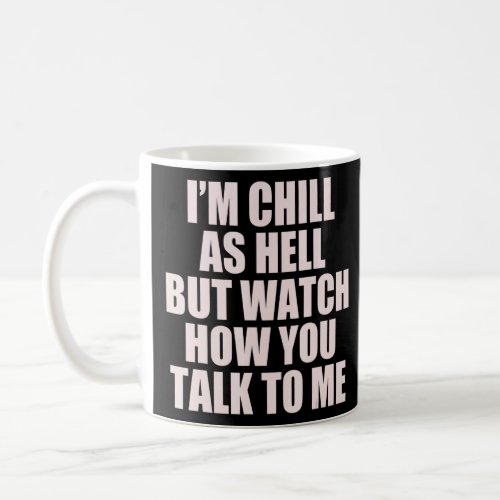 IM CHILL AS HELL BUT WATCH HOW YOU TALK TO ME   M COFFEE MUG