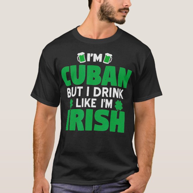 Im Cuban But I Drink Like Im Irish Patricks Day T-Shirt (Front)
