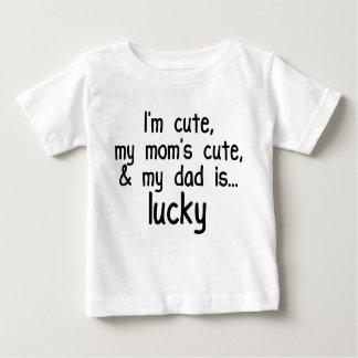 I'm Cute, Mom's Cute, and Dad's Lucky! Baby T-Shirt