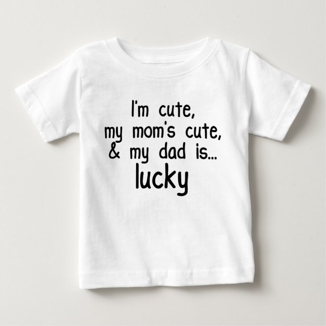 I'm Cute, Mom's Cute, and Dad's Lucky! Baby T-Shirt (Front)