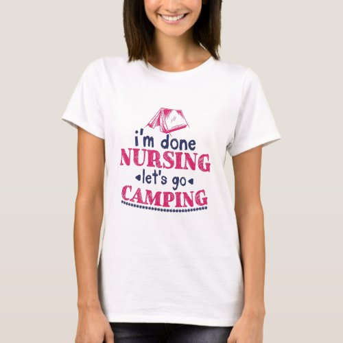Im Done Nursing Lets Go Camping T_Shirt