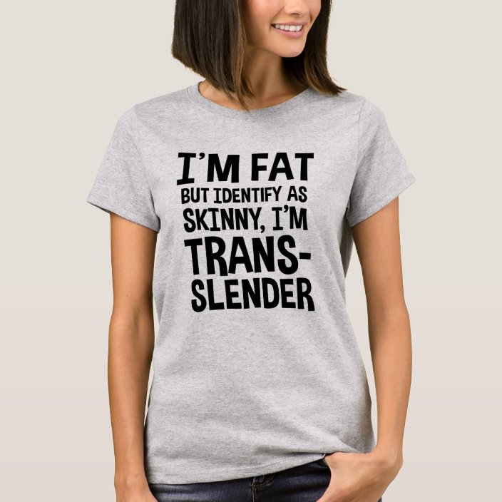 Im Fat But Identify As Skinny Im Trans Slender T Shirt