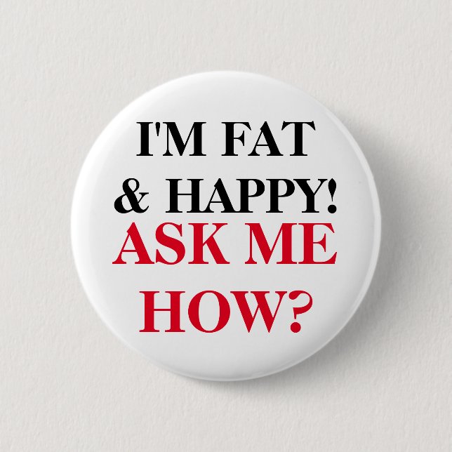 I'm Fat & Happy! Ask Me How? Button (Front)