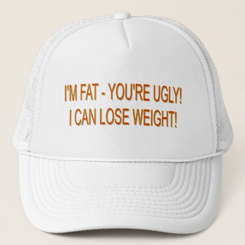IM FAT _ YOURE UGLY I CAN LOSE WEIGHT TRUCKER HAT