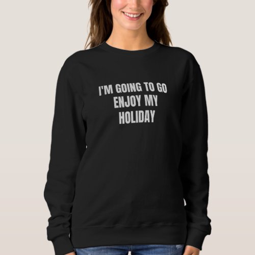 Im Going To Go Enjoy My Holiday 2 Sweatshirt