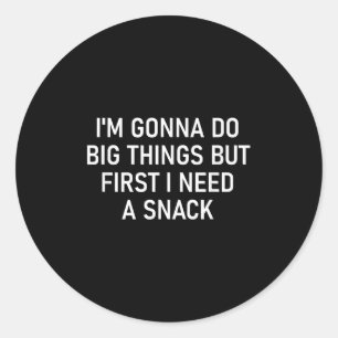 I'm Gonna Do Big Things But First I Need A Snack,  Classic Round Sticker