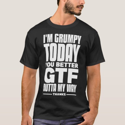 Im Grumpy Today So You Better Gtf Outta My Way Tha T_Shirt