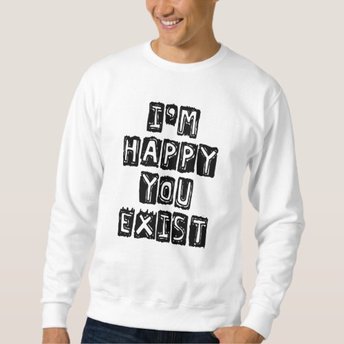 Im happy you exist sweatshirt
