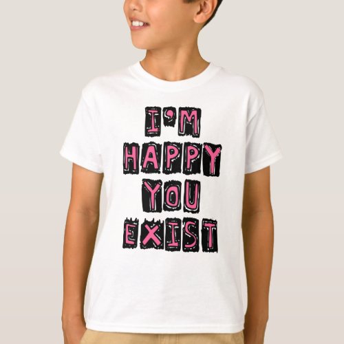 Im happy you exist T_Shirt