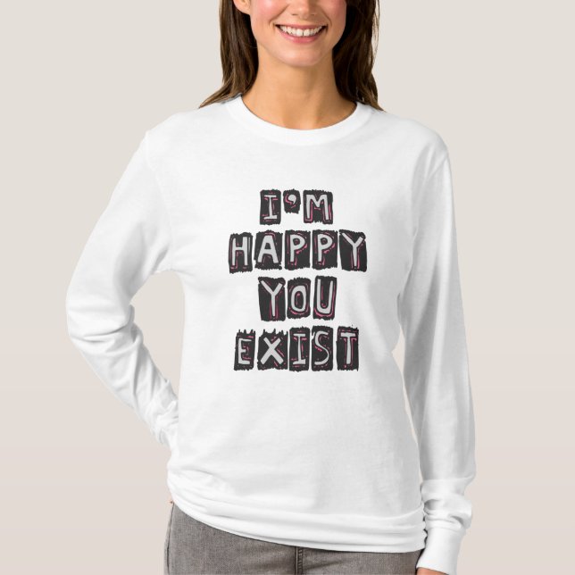 I'm happy you exist T-Shirt (Front)