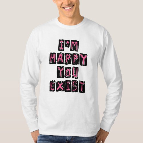 Im happy you exist T_Shirt