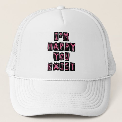 Im happy you exist trucker hat