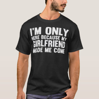 I'M Here Because My Girlfriend Made Me Come Funny T-Shirt