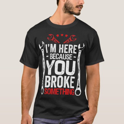 Im Here Because You Broke It Funny Mechanic Gift T_Shirt
