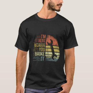 I'M Here Because You Broke It Mechanic Engineer Ha T-Shirt