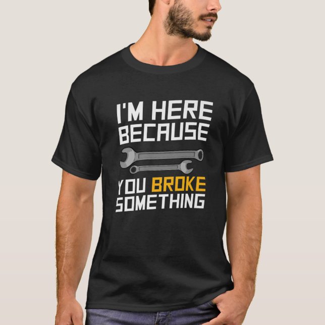 I'm Here Because You Broke It Mechanic Funny Machi T-Shirt (Front)