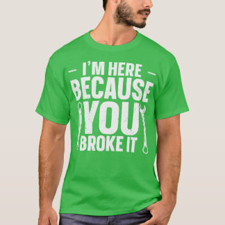 Im Here Because You Broke It T-Shirt