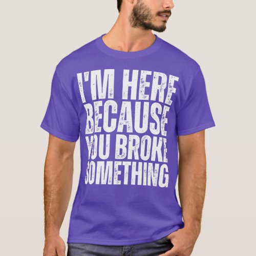 Im Here Because You Broke Something 12 T_Shirt