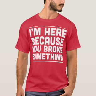 Im here because you broke something 1 T-Shirt