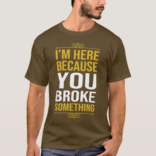Im Here Because You Broke Something 2 T_Shirt