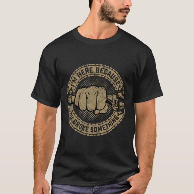 I'm Here Because You Broke Something Cars Mechanic T-Shirt (Front)