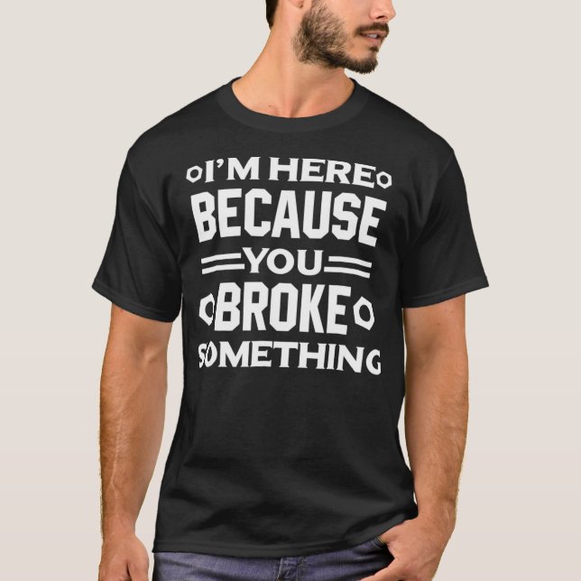 Im Here Because You Broke Something Funny Handyman T-Shirt (Front)