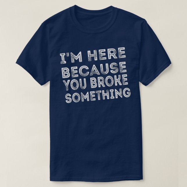 I'm Here Because You Broke Something ,funny mechan T-Shirt (Design Front)