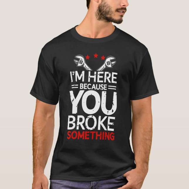 I'm Here Because You Broke Something Funny Mechani T-Shirt (Front)