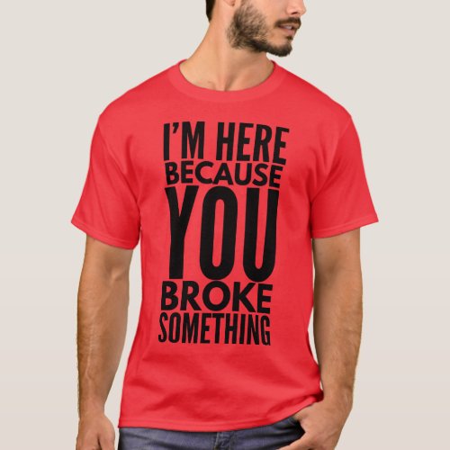 Im Here Because You Broke Something Funny Sayings  T_Shirt