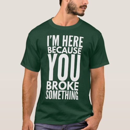 Im Here Because You Broke Something Funny Sayings T_Shirt
