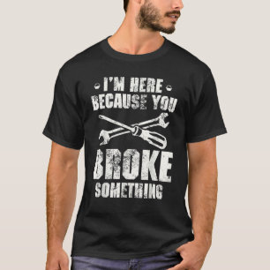 I'm Here Because You Broke Something Handyman T-Shirt