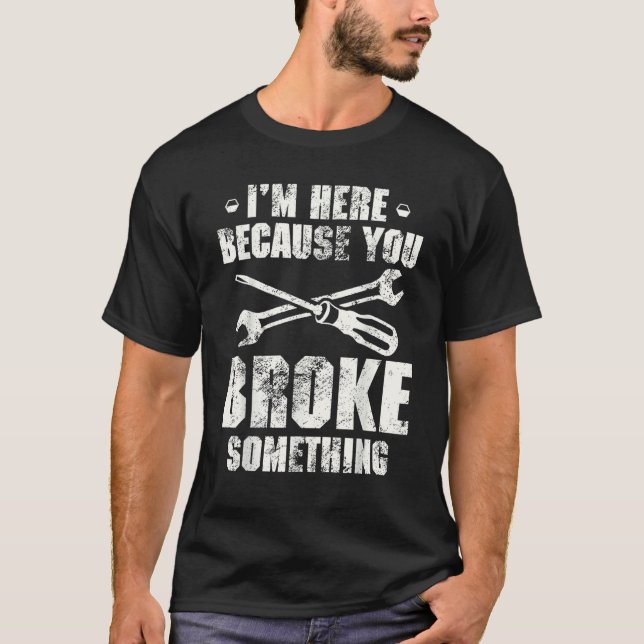 I'm Here Because You Broke Something   Handyman T-Shirt (Front)