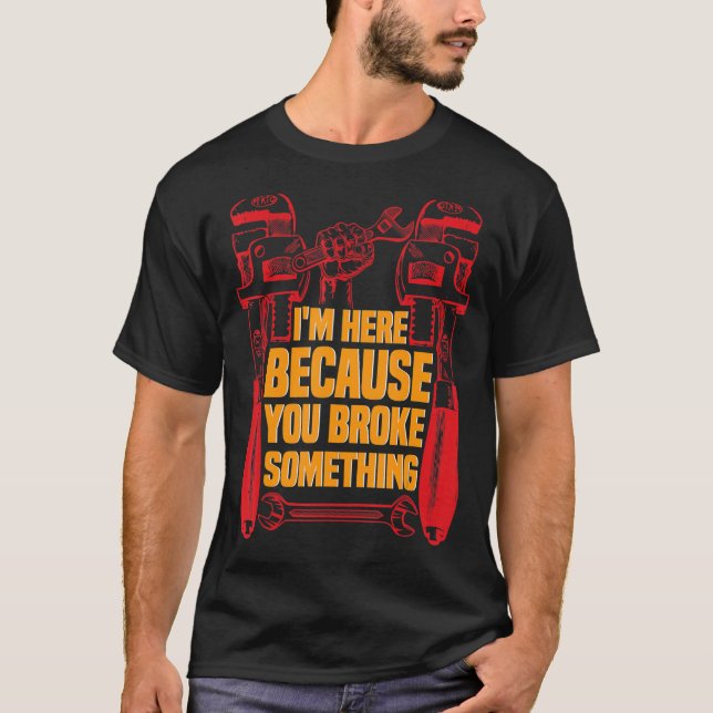 I'm Here Because You Broke Something  Mechanic 5 T-Shirt (Front)