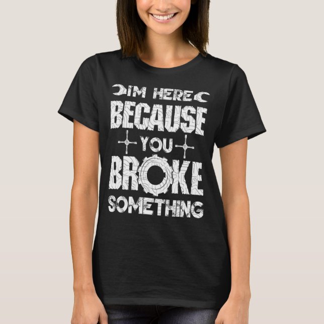 I'm Here Because You Broke Something Mechanic Hand T-Shirt (Front)