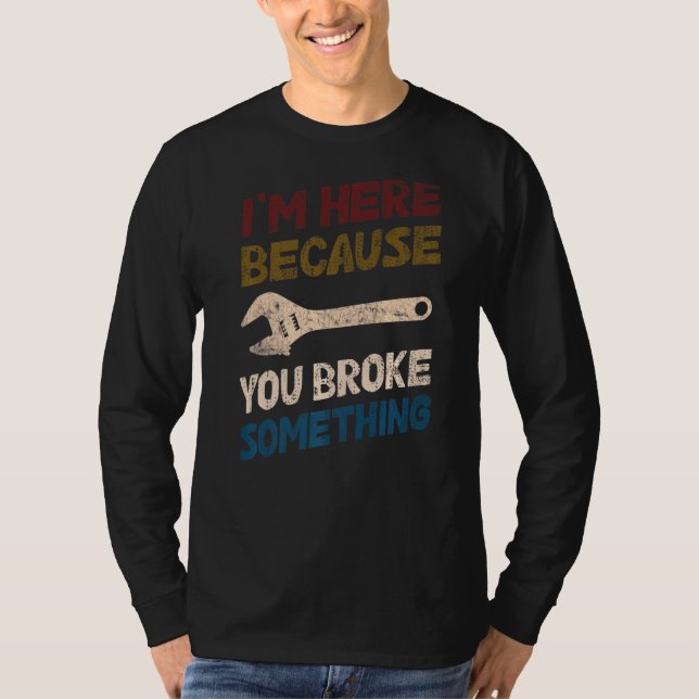 I'm Here Because You Broke Something Mechanic Hand T-Shirt (Front)