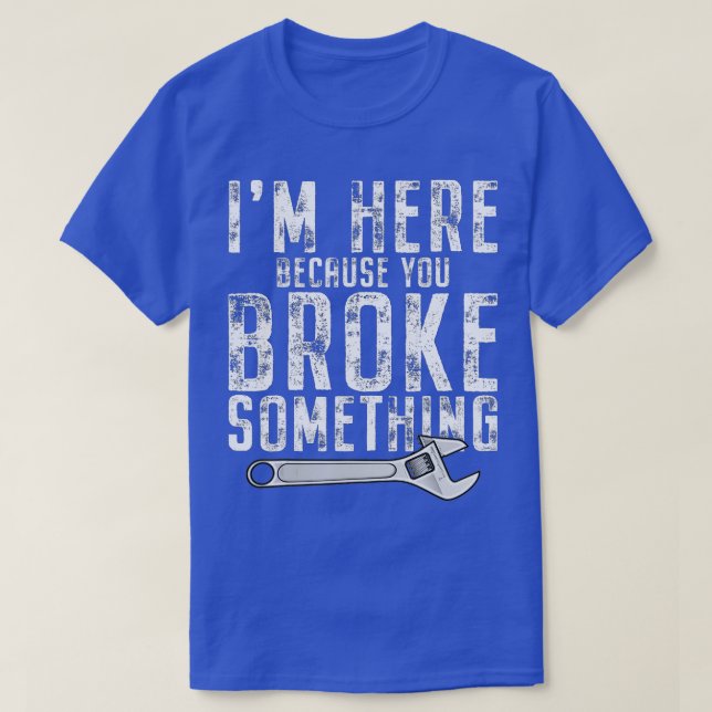 I'm Here Because You Broke Something Mechanic Hand T-Shirt (Design Front)