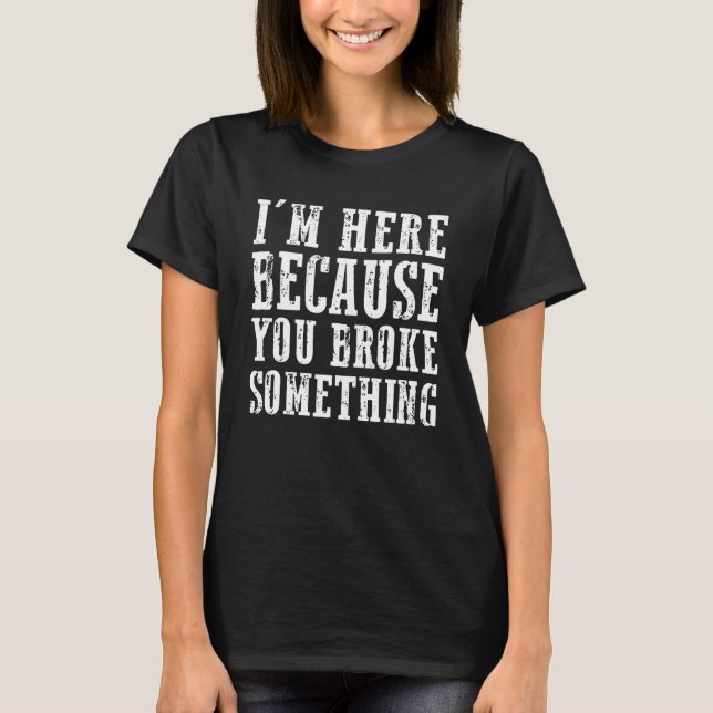 Im Here Because You Broke Something Mechanic T-Shirt (Front)