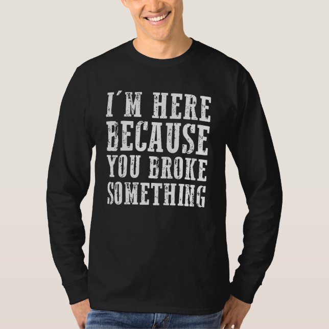 Im Here Because You Broke Something Mechanic T-Shirt (Front)